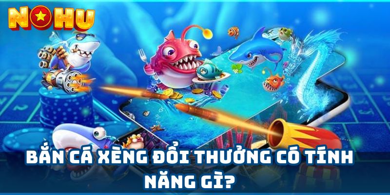 Bắn cá xèng đổi thưởng có tính năng gì?