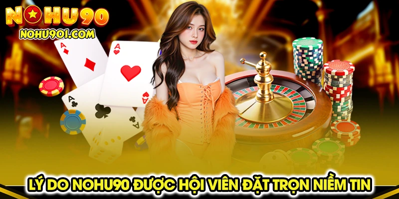 Lý do Nohu90 được hội viên đặt trọn niềm tin
